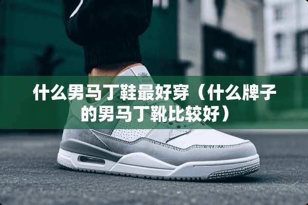 什么男马丁鞋最好穿（什么牌子的男马丁靴比较好）