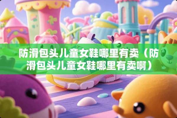 防滑包头儿童女鞋哪里有卖（防滑包头儿童女鞋哪里有卖啊）