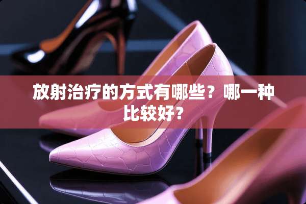 放射治疗的方式有哪些？哪一种比较好？