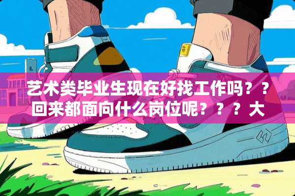 艺术类毕业生现在好找工作吗？？回来都面向什么岗位呢？？？大神们帮帮忙
