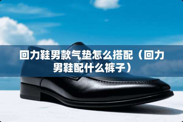 回力鞋男款气垫怎么搭配（回力男鞋配什么裤子）