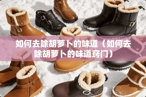 如何去除胡萝卜的味道（如何去除胡萝卜的味道窍门）