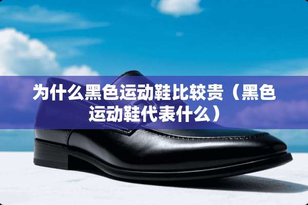为什么黑色运动鞋比较贵（黑色运动鞋代表什么）