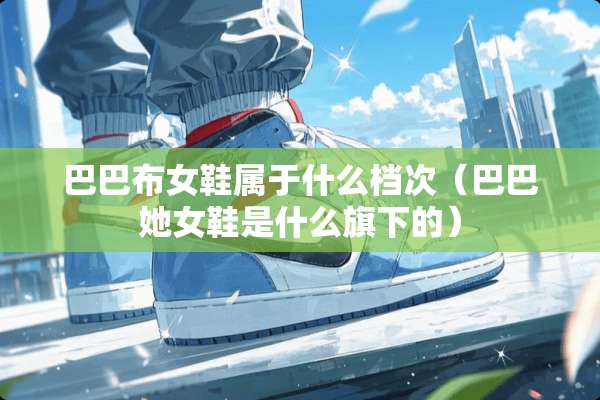 巴巴布女鞋属于什么档次（巴巴她女鞋是什么旗下的）
