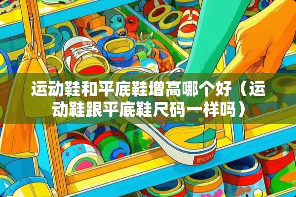 运动鞋和平底鞋增高哪个好（运动鞋跟平底鞋尺码一样吗）