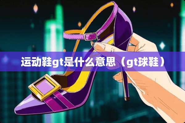运动鞋gt是什么意思（gt球鞋）