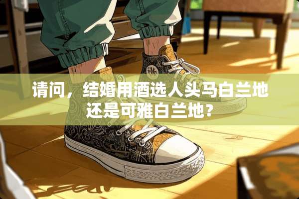请问，结婚用酒选人头马白兰地还是可雅白兰地？