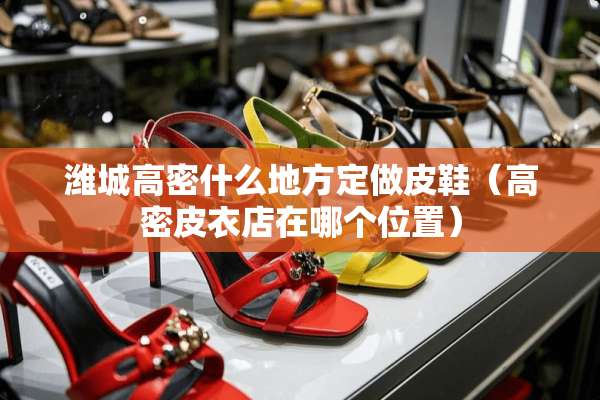 潍城高密什么地方定做皮鞋（高密皮衣店在哪个位置）