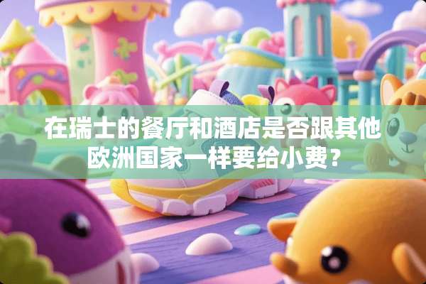 在瑞士的餐厅和酒店是否跟其他欧洲国家一样要给小费？