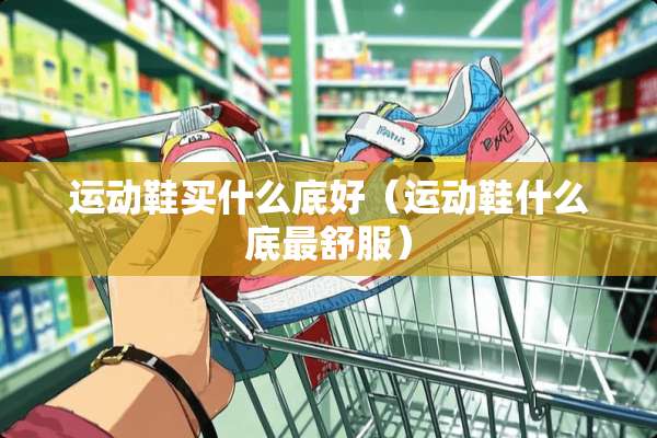 运动鞋买什么底好（运动鞋什么底最舒服）