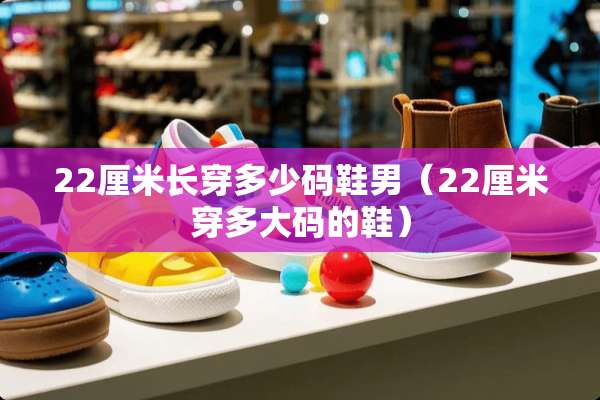 22厘米长穿多少码鞋男（22厘米穿多大码的鞋）