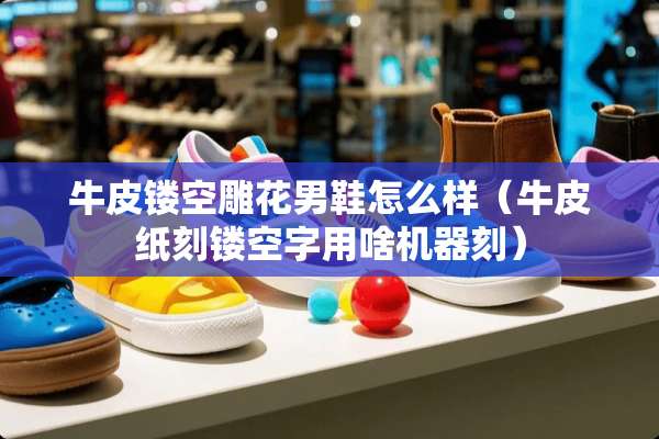 牛皮镂空雕花男鞋怎么样（牛皮纸刻镂空字用啥机器刻）