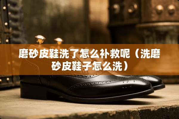 磨砂皮鞋洗了怎么补救呢（洗磨砂皮鞋子怎么洗）