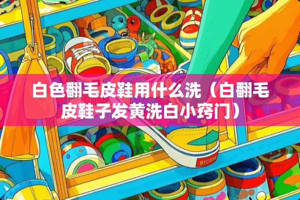 白色翻毛皮鞋用什么洗（白翻毛皮鞋子发黄洗白小窍门）