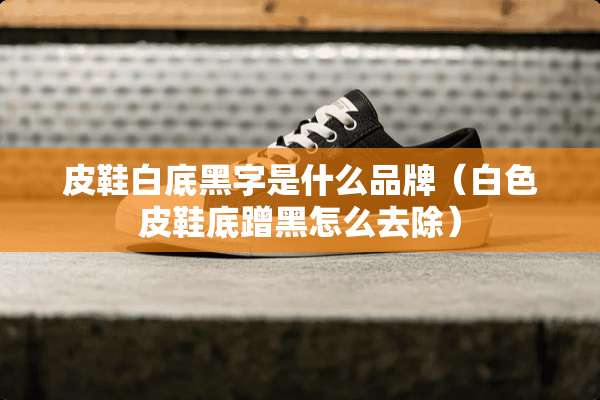 皮鞋白底黑字是什么品牌（白色皮鞋底蹭黑怎么去除）
