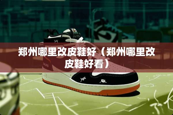 郑州哪里改皮鞋好（郑州哪里改皮鞋好看）