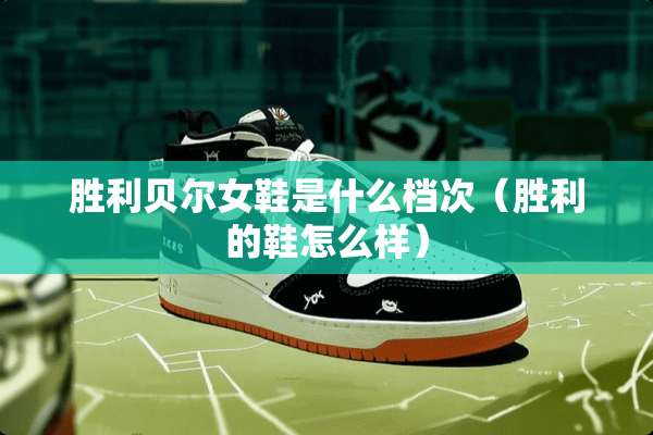 胜利贝尔女鞋是什么档次（胜利的鞋怎么样）