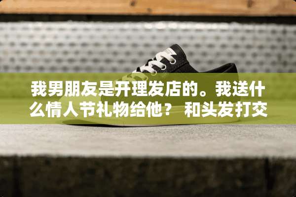 我男朋友是开理发店的。我送什么**节礼物给他？ 和头发打交道的人喜欢什么？