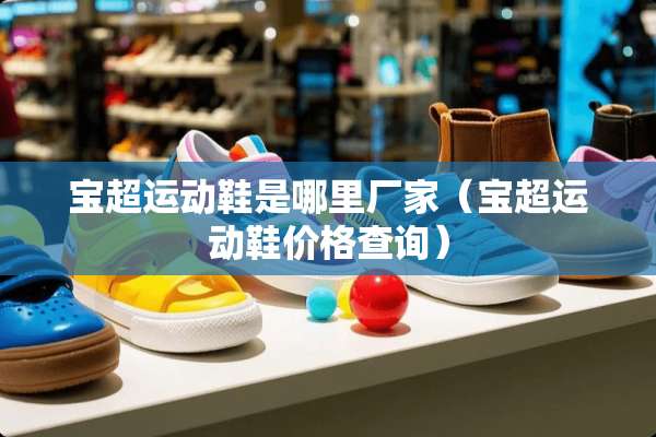 宝超运动鞋是哪里厂家（宝超运动鞋价格查询）