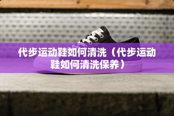代步运动鞋如何清洗（代步运动鞋如何清洗保养）