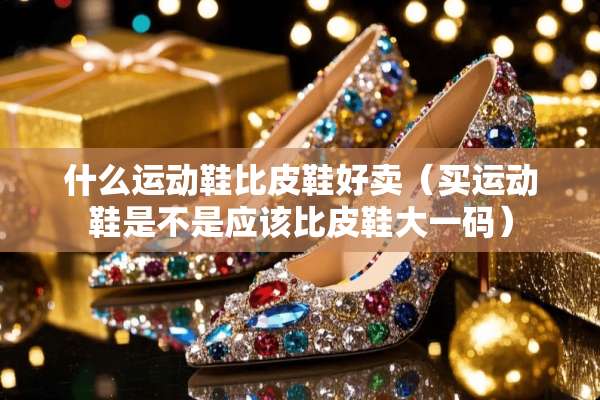什么运动鞋比皮鞋好卖（买运动鞋是不是应该比皮鞋大**）
