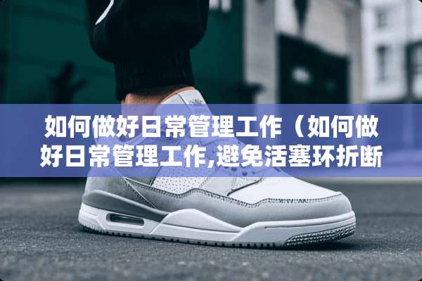 如何做好日常管理工作（如何做好日常管理工作,避免活塞环折断损坏）