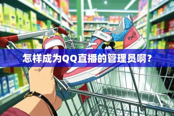 怎样成为QQ直播的管理员啊？
