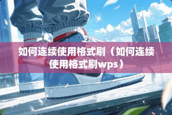 如何连续使用格式刷（如何连续使用格式刷wps）