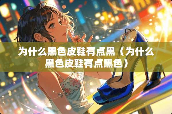 为什么黑色皮鞋有点黑（为什么黑色皮鞋有点黑色）