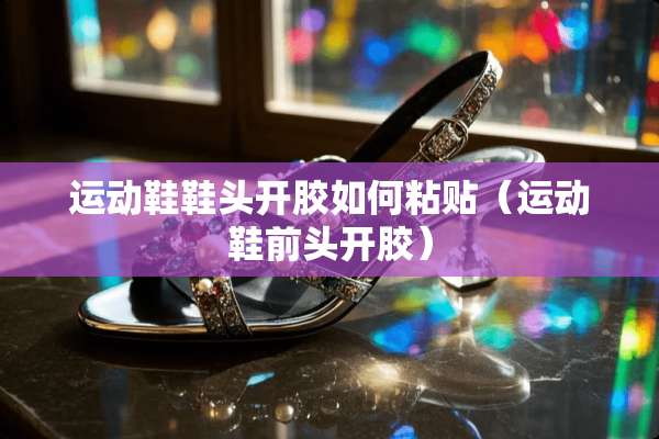 运动鞋鞋头开胶如何粘贴（运动鞋前头开胶）