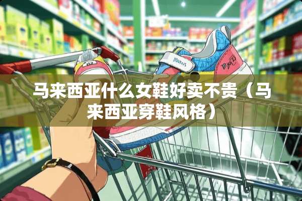 马来西亚什么女鞋好卖不贵（马来西亚穿鞋风格）
