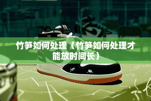 竹笋如何处理（竹笋如何处理才能放时间长）