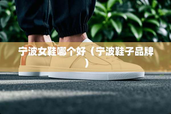 宁波女鞋哪个好（宁波鞋子品牌）