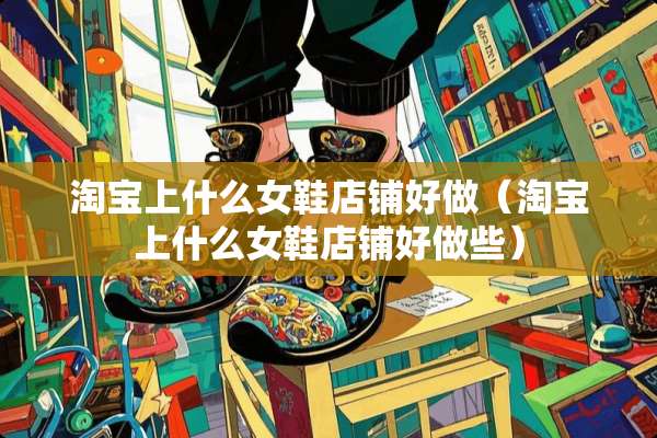 淘宝上什么女鞋店铺好做（淘宝上什么女鞋店铺好做些）