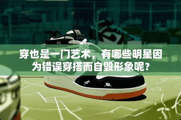 穿也是一门艺术，有哪些明星因为错误穿搭而自毁形象呢？