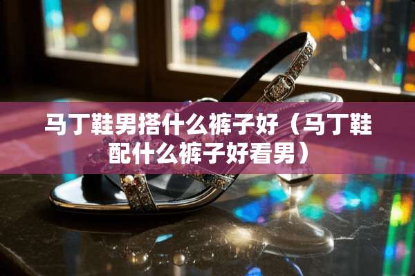 马丁鞋男搭什么裤子好（马丁鞋配什么裤子好看男）