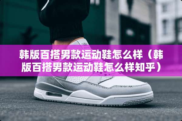 韩版百搭男款运动鞋怎么样（韩版百搭男款运动鞋怎么样知乎）