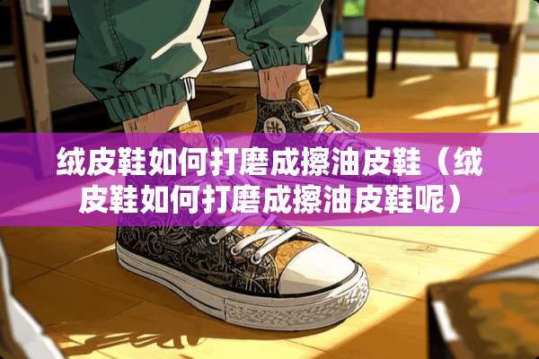 绒皮鞋如何打磨成擦油皮鞋（绒皮鞋如何打磨成擦油皮鞋呢）