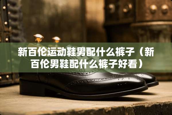 新百伦运动鞋男配什么裤子（新百伦男鞋配什么裤子好看）