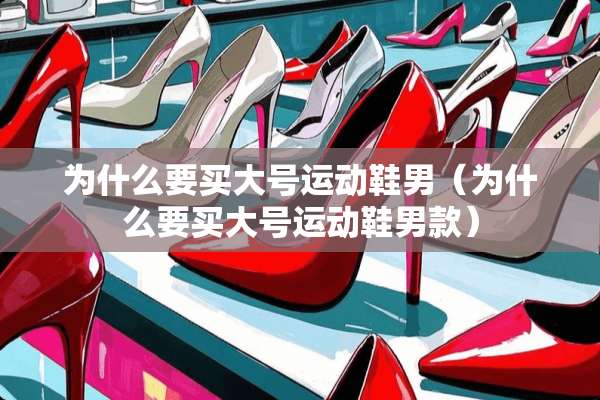 为什么要买大号运动鞋男（为什么要买大号运动鞋男款）