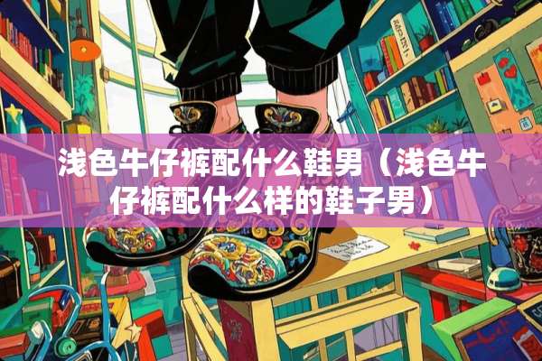 浅色牛仔裤配什么鞋男（浅色牛仔裤配什么样的鞋子男）