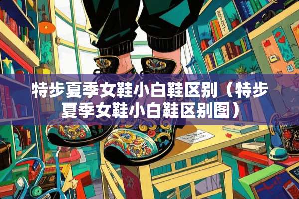 特步夏季女鞋小白鞋区别（特步夏季女鞋小白鞋区别图）