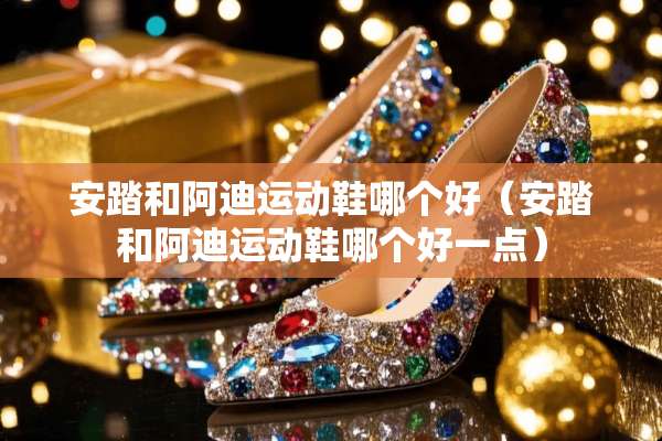 安踏和阿迪运动鞋哪个好（安踏和阿迪运动鞋哪个好一点）