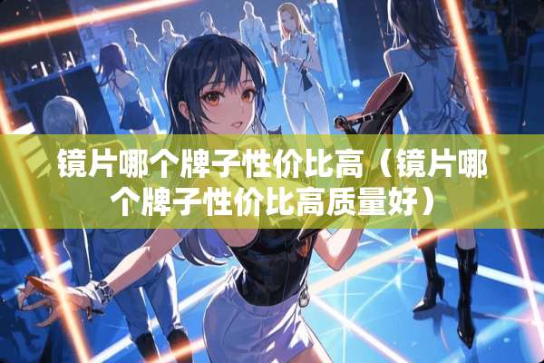 镜片哪个牌子性价比高（镜片哪个牌子性价比高质量好）