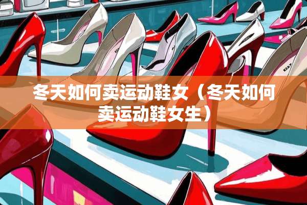 冬天如何卖运动鞋女（冬天如何卖运动鞋女生）