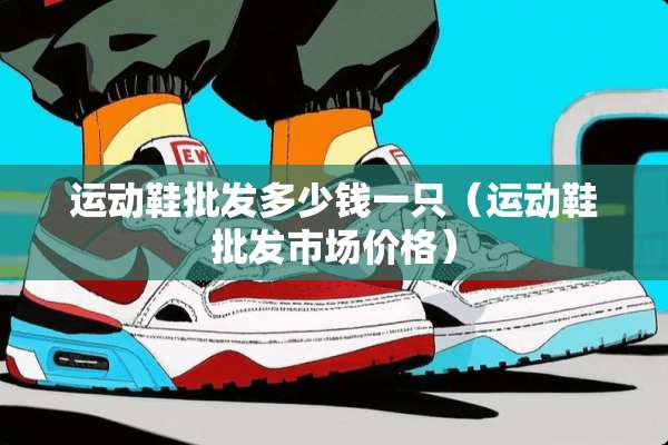 运动鞋批发多少钱一只（运动鞋批发市场价格）