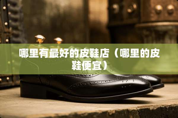 哪里有最好的皮鞋店（哪里的皮鞋便宜）