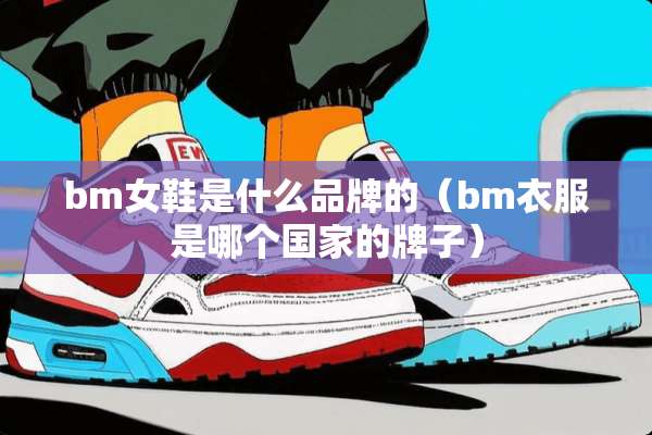 bm女鞋是什么品牌的（bm衣服是哪个国家的牌子）