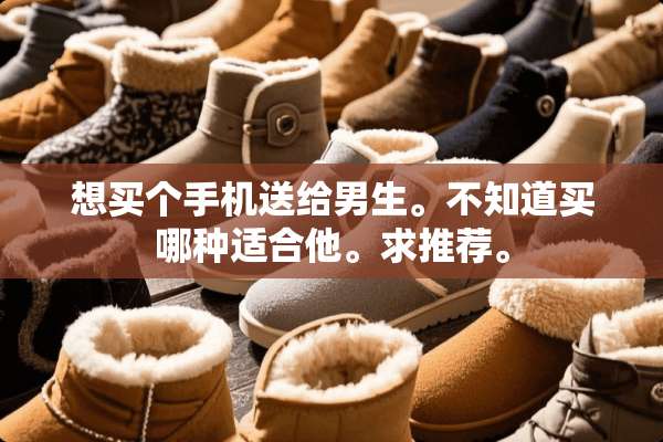 想买个手机送给男生。不知道买哪种适合他。求推荐。