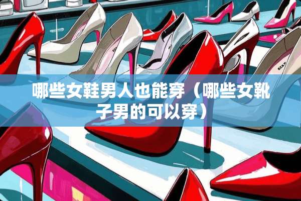 哪些女鞋男人也能穿（哪些女靴子男的可以穿）